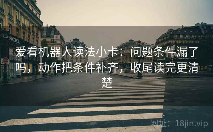 爱看机器人读法小卡：问题条件漏了吗，动作把条件补齐，收尾读完更清楚