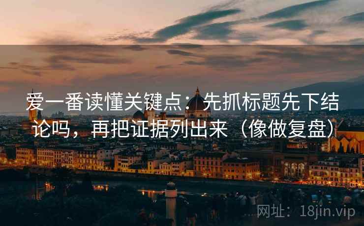 爱一番读懂关键点：先抓标题先下结论吗，再把证据列出来（像做复盘）