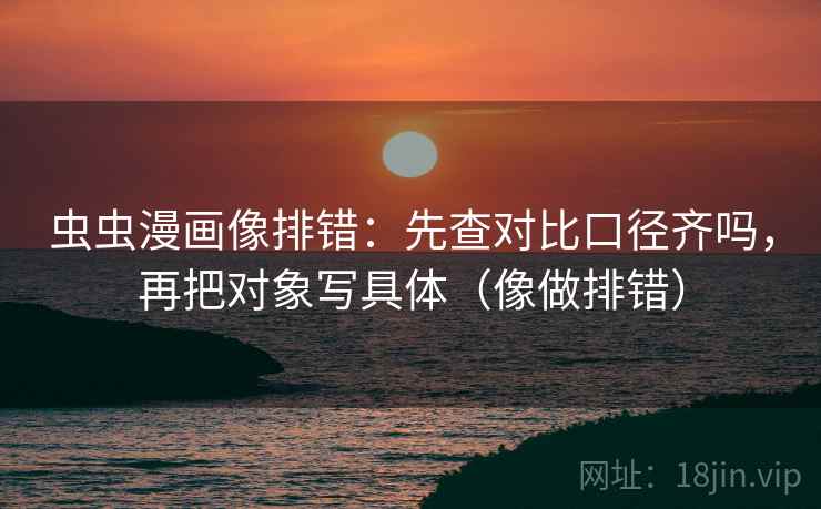 虫虫漫画像排错：先查对比口径齐吗，再把对象写具体（像做排错）