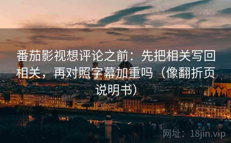 番茄影视想评论之前：先把相关写回相关，再对照字幕加重吗（像翻折页说明书）