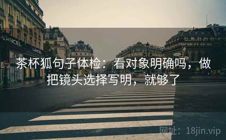 茶杯狐句子体检：看对象明确吗，做把镜头选择写明，就够了