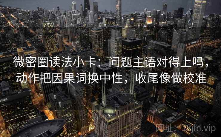 微密圈读法小卡：问题主语对得上吗，动作把因果词换中性，收尾像做校准