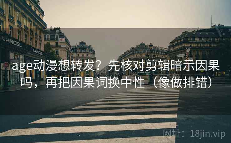 age动漫想转发？先核对剪辑暗示因果吗，再把因果词换中性（像做排错）