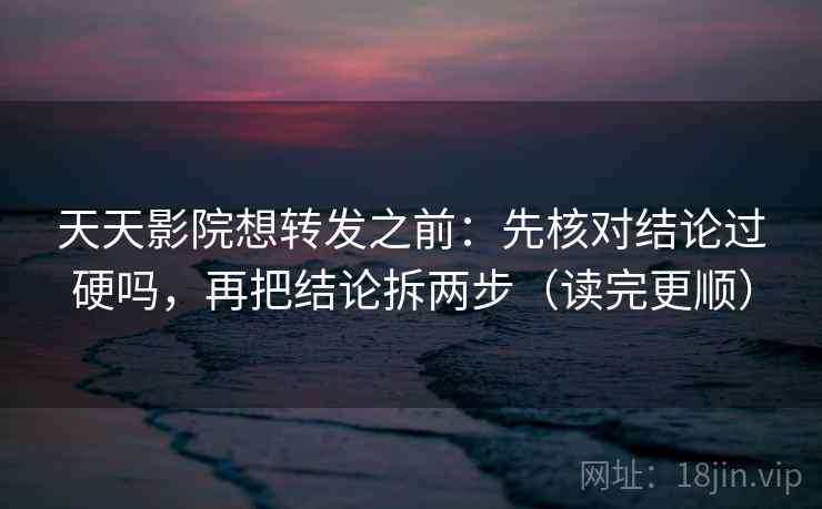 天天影院想转发之前：先核对结论过硬吗，再把结论拆两步（读完更顺）