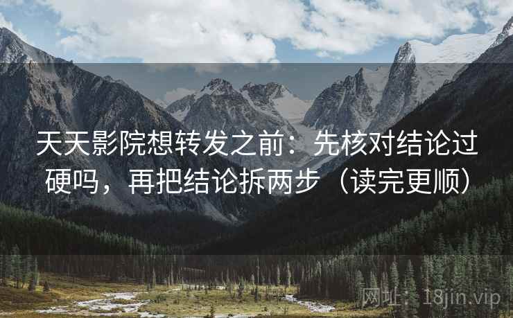 天天影院想转发之前：先核对结论过硬吗，再把结论拆两步（读完更顺）
