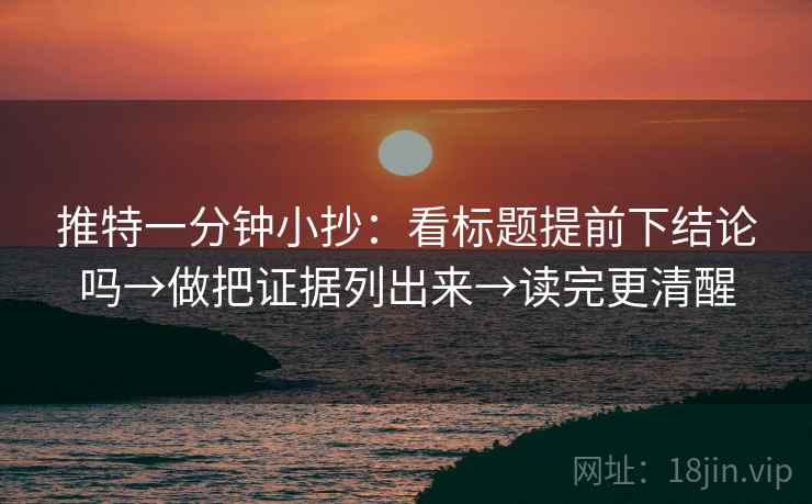 推特一分钟小抄：看标题提前下结论吗→做把证据列出来→读完更清醒