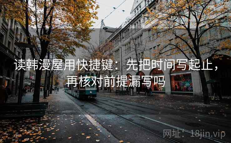 读韩漫屋用快捷键：先把时间写起止，再核对前提漏写吗
