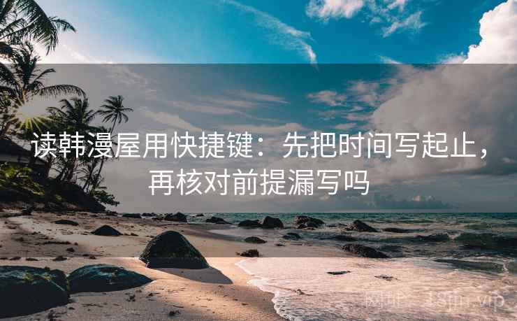 读韩漫屋用快捷键：先把时间写起止，再核对前提漏写吗