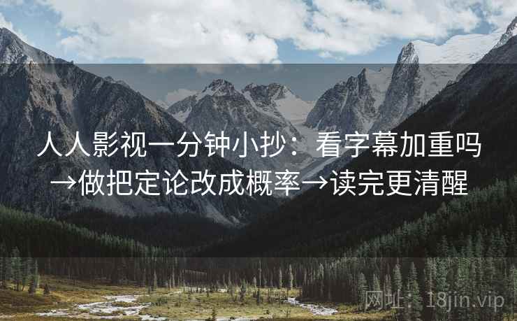 人人影视一分钟小抄：看字幕加重吗→做把定论改成概率→读完更清醒