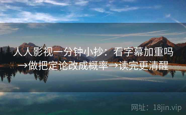 人人影视一分钟小抄：看字幕加重吗→做把定论改成概率→读完更清醒
