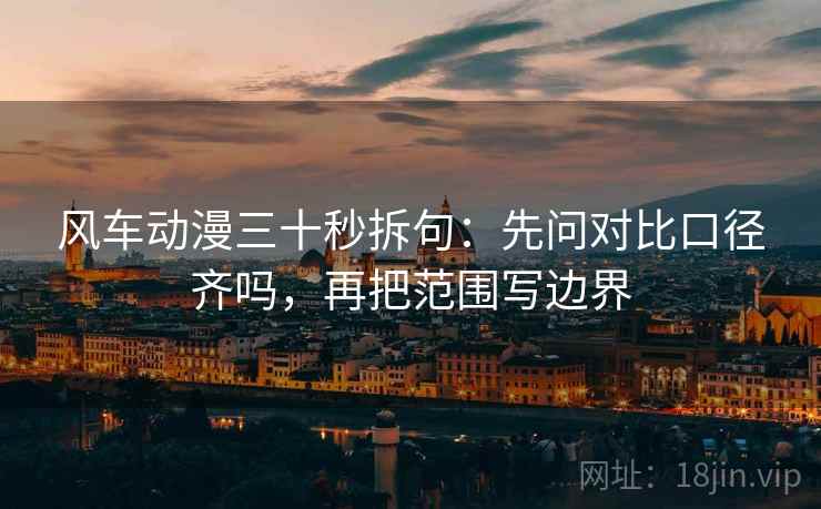 风车动漫三十秒拆句：先问对比口径齐吗，再把范围写边界