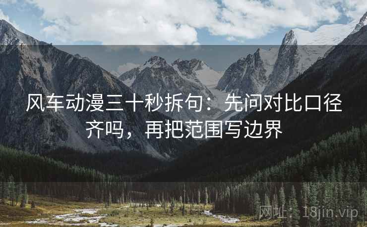 风车动漫三十秒拆句：先问对比口径齐吗，再把范围写边界