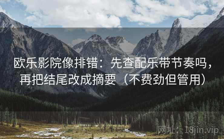 欧乐影院像排错：先查配乐带节奏吗，再把结尾改成摘要（不费劲但管用）