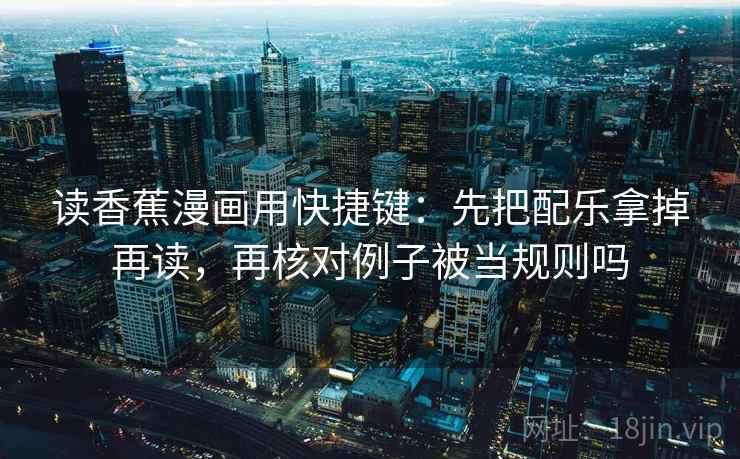 读香蕉漫画用快捷键：先把配乐拿掉再读，再核对例子被当规则吗