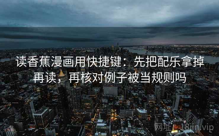 读香蕉漫画用快捷键：先把配乐拿掉再读，再核对例子被当规则吗