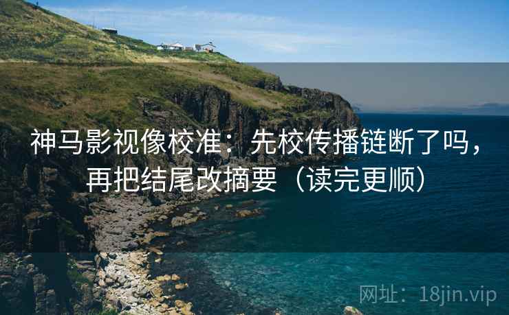 神马影视像校准：先校传播链断了吗，再把结尾改摘要（读完更顺）