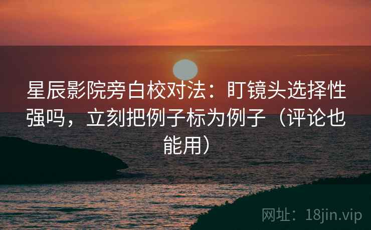 星辰影院旁白校对法：盯镜头选择性强吗，立刻把例子标为例子（评论也能用）