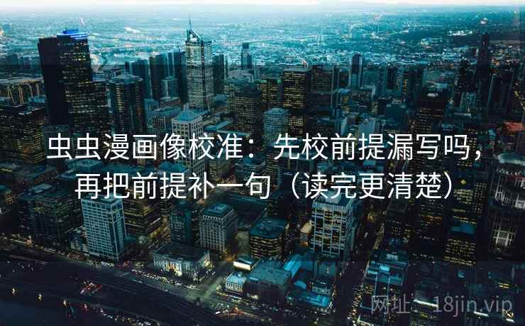 虫虫漫画像校准：先校前提漏写吗，再把前提补一句（读完更清楚）