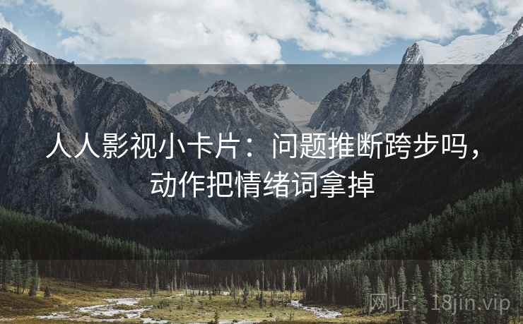 人人影视小卡片：问题推断跨步吗，动作把情绪词拿掉