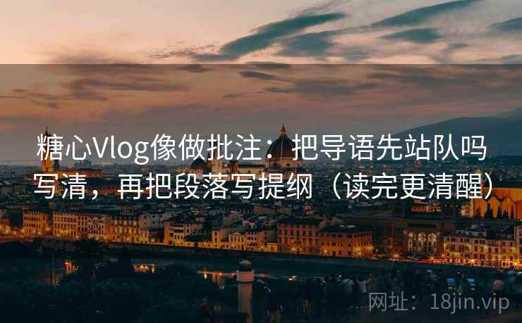 糖心Vlog像做批注：把导语先站队吗写清，再把段落写提纲（读完更清醒）