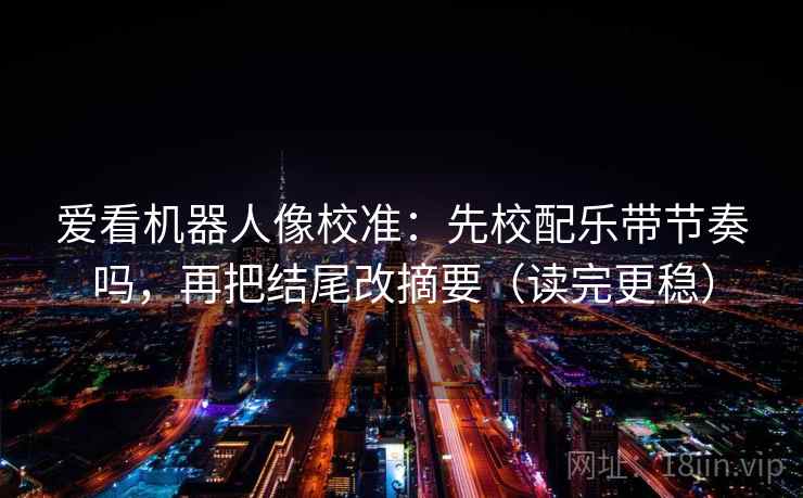 爱看机器人像校准：先校配乐带节奏吗，再把结尾改摘要（读完更稳）