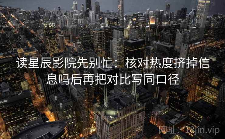 读星辰影院先别忙：核对热度挤掉信息吗后再把对比写同口径