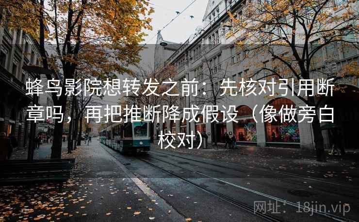蜂鸟影院想转发之前：先核对引用断章吗，再把推断降成假设（像做旁白校对）