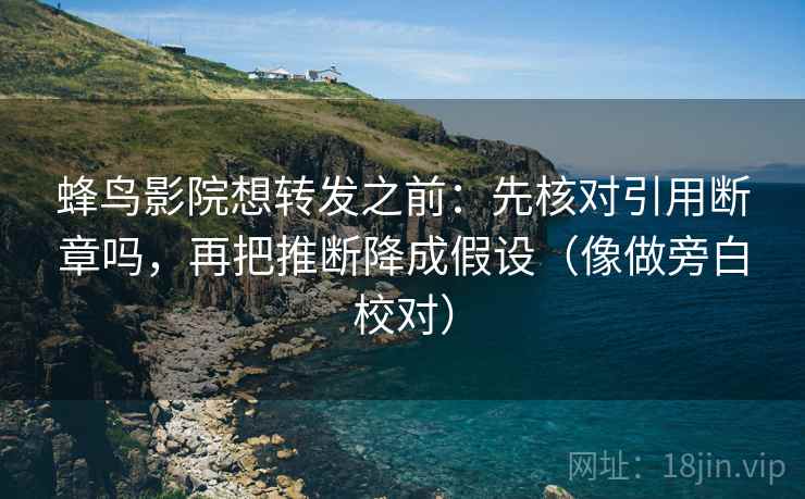 蜂鸟影院想转发之前：先核对引用断章吗，再把推断降成假设（像做旁白校对）