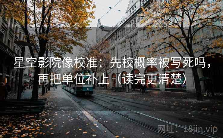 星空影院像校准：先校概率被写死吗，再把单位补上（读完更清楚）