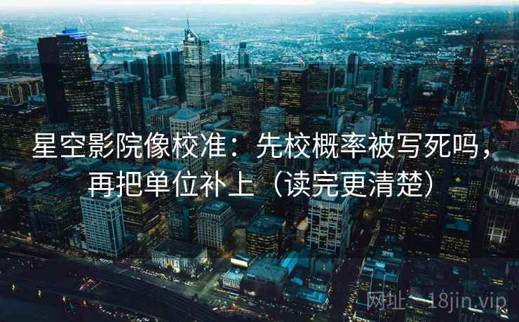 星空影院像校准：先校概率被写死吗，再把单位补上（读完更清楚）