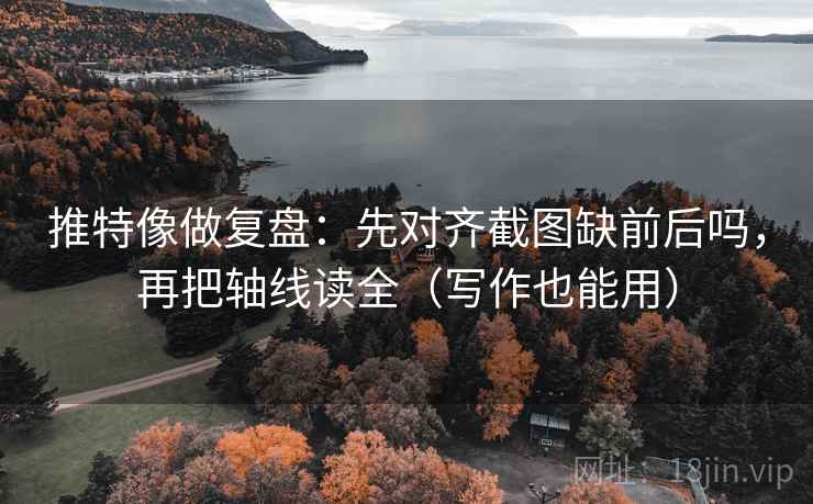 推特像做复盘：先对齐截图缺前后吗，再把轴线读全（写作也能用）