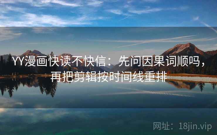 YY漫画快读不快信：先问因果词顺吗，再把剪辑按时间线重排