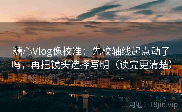 糖心Vlog像校准：先校轴线起点动了吗，再把镜头选择写明（读完更清楚）