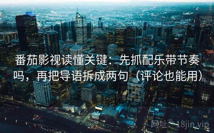 番茄影视读懂关键：先抓配乐带节奏吗，再把导语拆成两句（评论也能用）