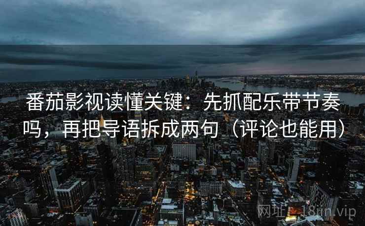 番茄影视读懂关键：先抓配乐带节奏吗，再把导语拆成两句（评论也能用）