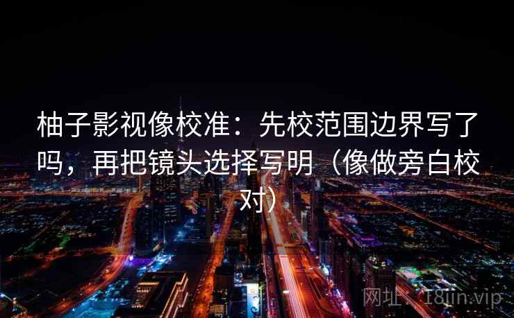 柚子影视像校准：先校范围边界写了吗，再把镜头选择写明（像做旁白校对）