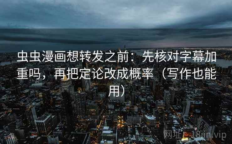 虫虫漫画想转发之前：先核对字幕加重吗，再把定论改成概率（写作也能用）