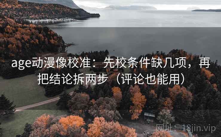 age动漫像校准：先校条件缺几项，再把结论拆两步（评论也能用）