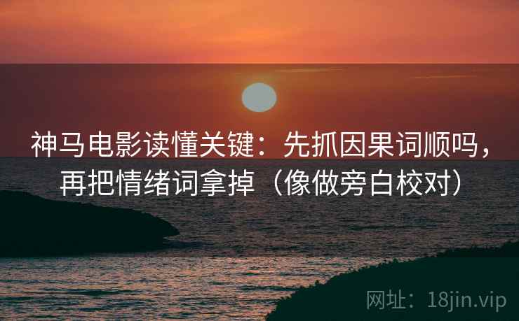 神马电影读懂关键：先抓因果词顺吗，再把情绪词拿掉（像做旁白校对）