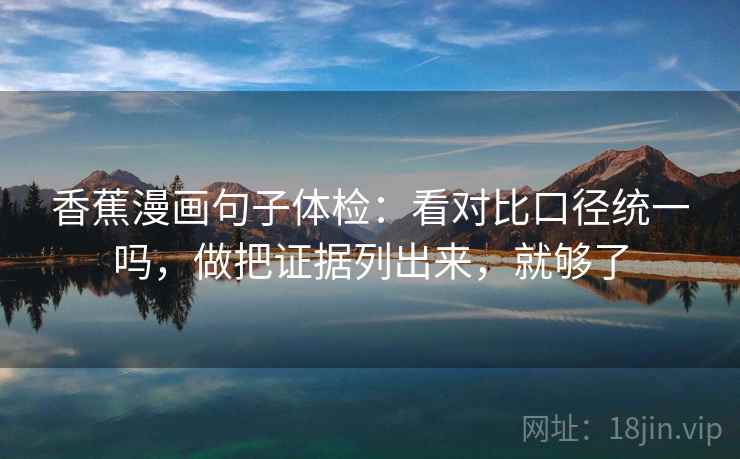 香蕉漫画句子体检：看对比口径统一吗，做把证据列出来，就够了