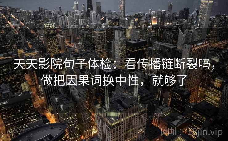 天天影院句子体检：看传播链断裂吗，做把因果词换中性，就够了