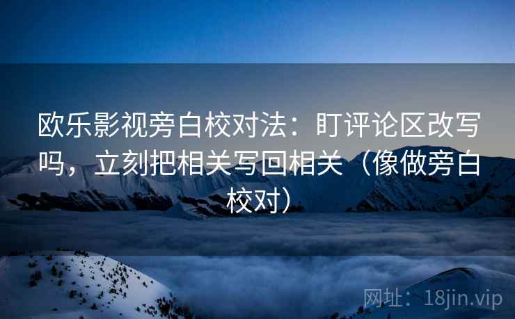 欧乐影视旁白校对法：盯评论区改写吗，立刻把相关写回相关（像做旁白校对）