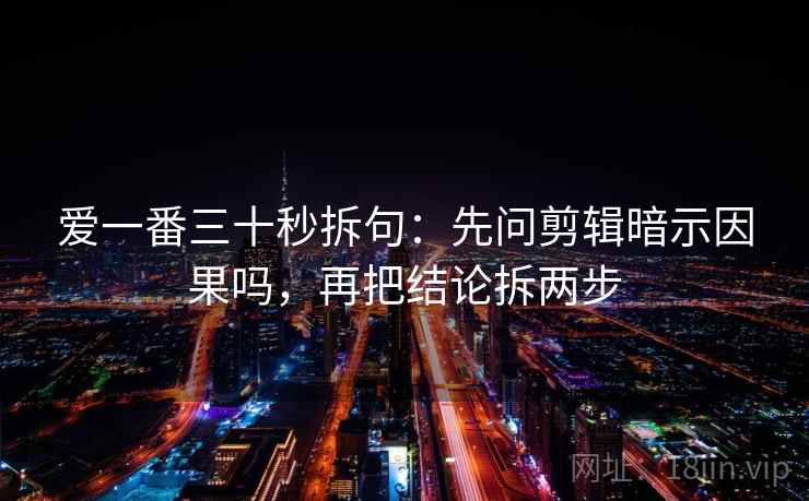 爱一番三十秒拆句：先问剪辑暗示因果吗，再把结论拆两步