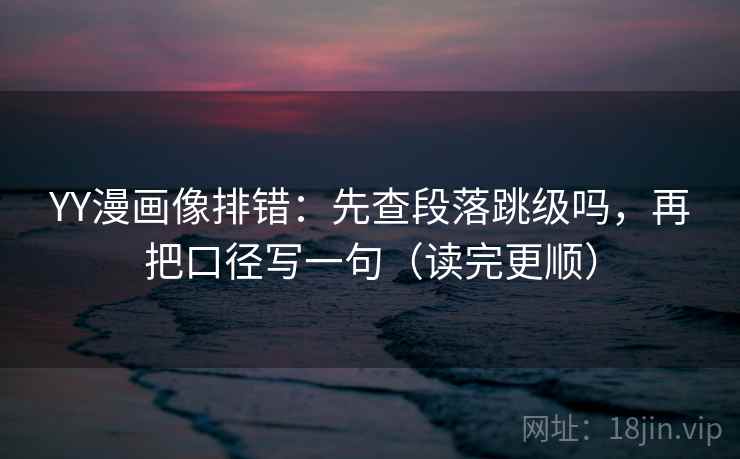 YY漫画像排错：先查段落跳级吗，再把口径写一句（读完更顺）