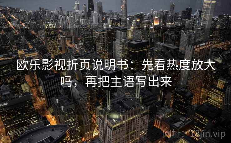欧乐影视折页说明书：先看热度放大吗，再把主语写出来