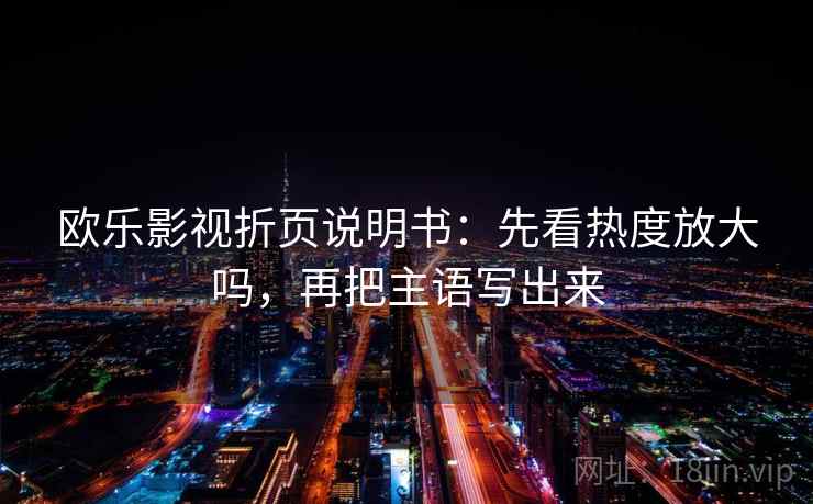 欧乐影视折页说明书：先看热度放大吗，再把主语写出来