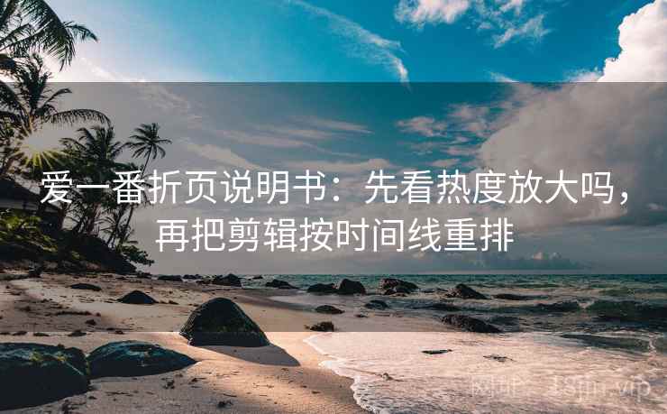 爱一番折页说明书：先看热度放大吗，再把剪辑按时间线重排