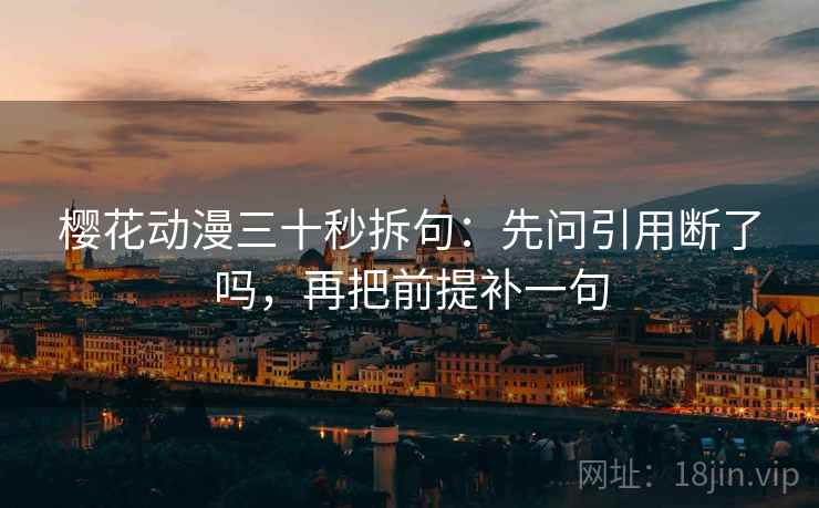 樱花动漫三十秒拆句：先问引用断了吗，再把前提补一句