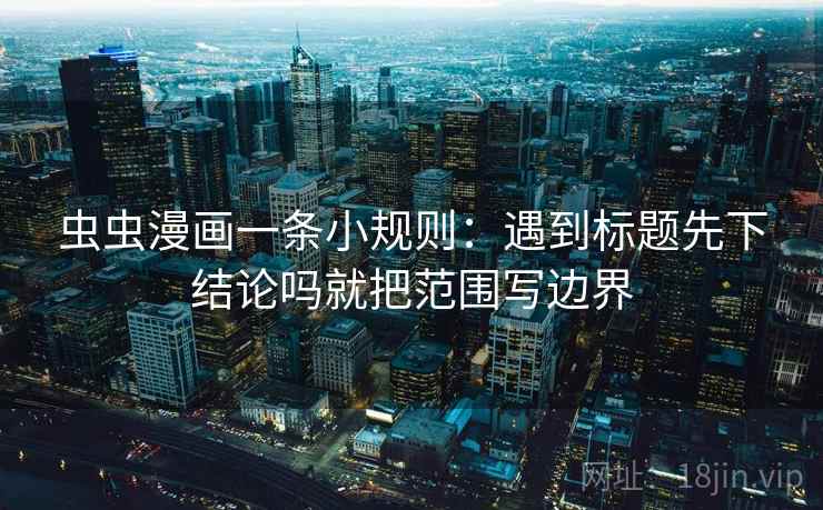 虫虫漫画一条小规则：遇到标题先下结论吗就把范围写边界