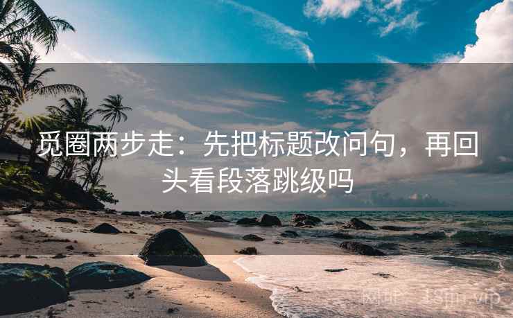 觅圈两步走：先把标题改问句，再回头看段落跳级吗